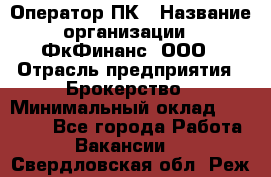 Оператор ПК › Название организации ­ ФкФинанс, ООО › Отрасль предприятия ­ Брокерство › Минимальный оклад ­ 20 000 - Все города Работа » Вакансии   . Свердловская обл.,Реж г.